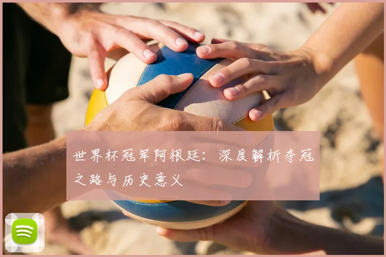 世界杯冠军阿根廷：深度解析夺冠之路与历史意义