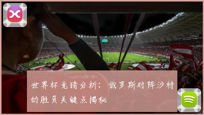 世界杯竞猜分析:俄罗斯对阵沙特的胜负关键点揭秘