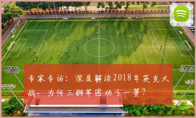 专家专访：深度解读2018年英克大战，为何三狮军团功亏一篑？
