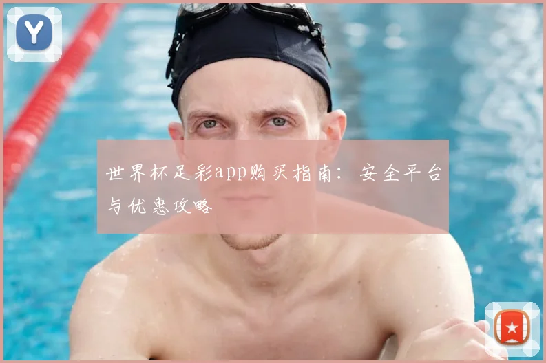 世界杯足彩app购买指南：安全平台与优惠攻略