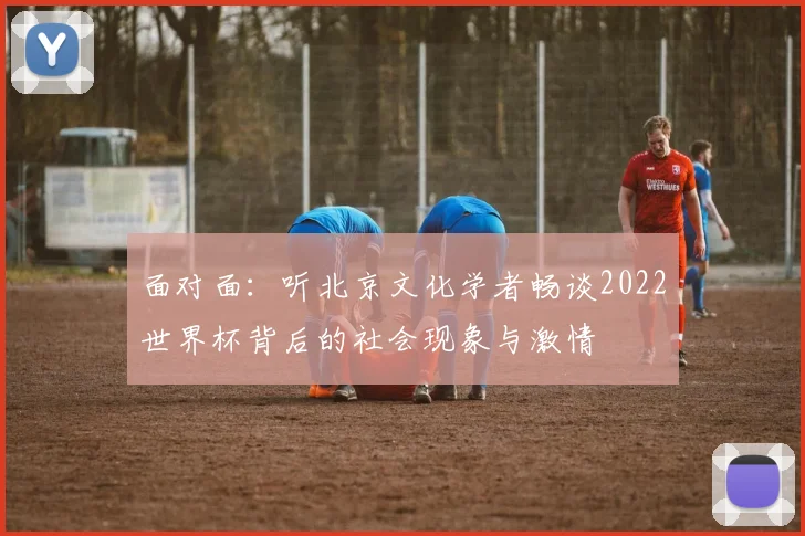 面对面：听北京文化学者畅谈2022世界杯背后的社会现象与激情