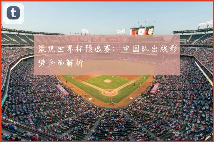 聚焦世界杯预选赛：中国队出线形势全面解析