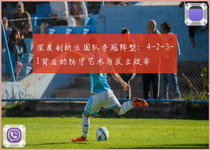深度剖析法国队夺冠阵型：4-2-3-1背后的防守艺术与反击效率