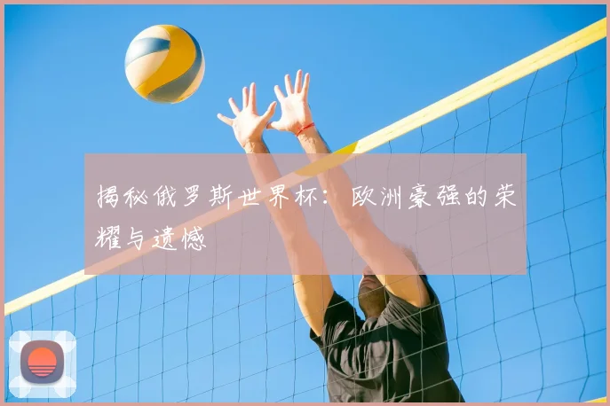 揭秘俄罗斯世界杯：欧洲豪强的荣耀与遗憾