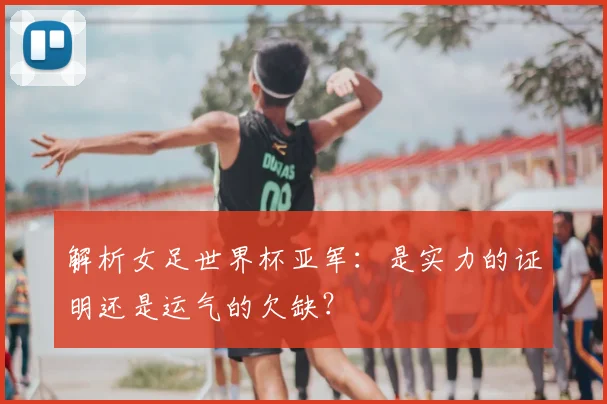 解析女足世界杯亚军：是实力的证明还是运气的欠缺？