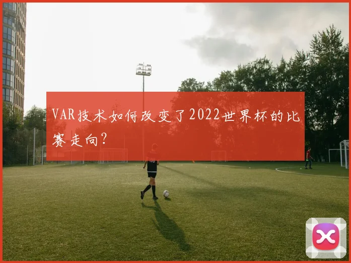 VAR技术如何改变了2022世界杯的比赛走向？