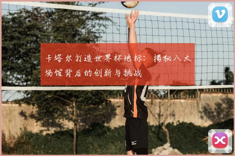 卡塔尔打造世界杯地标:揭秘八大场馆背后的创新与挑战