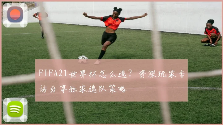 FIFA21世界杯怎么选?资深玩家专访分享独家选队策略