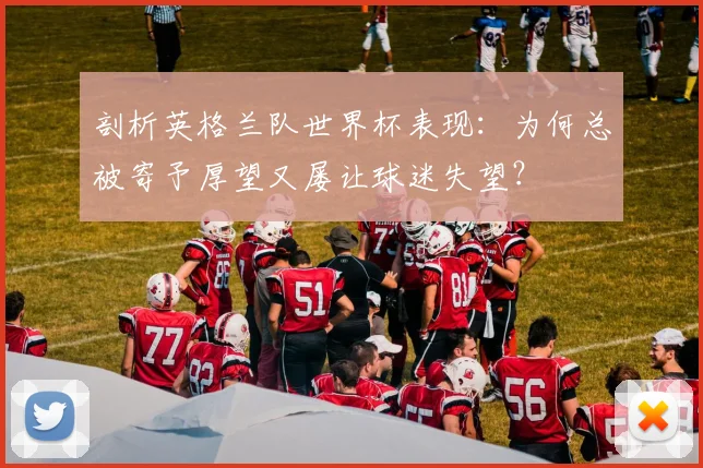 剖析英格兰队世界杯表现：为何总被寄予厚望又屡让球迷失望？