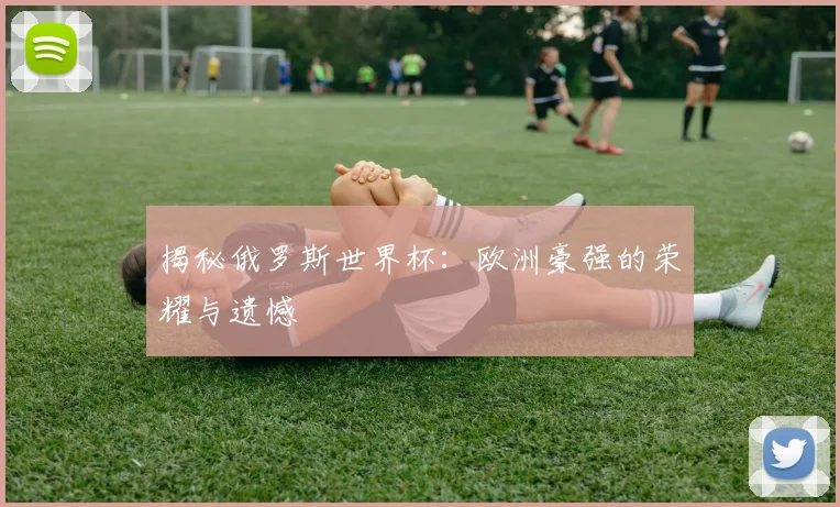 揭秘俄罗斯世界杯：欧洲豪强的荣耀与遗憾