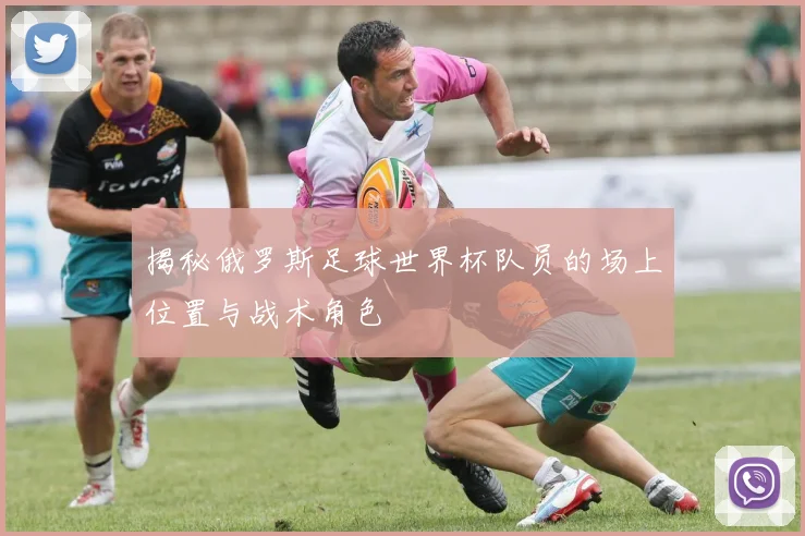 揭秘俄罗斯足球世界杯队员的场上位置与战术角色