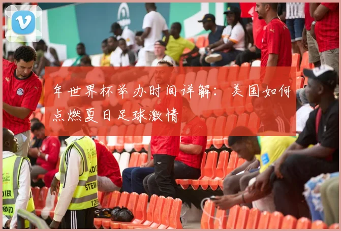 年世界杯举办时间详解:美国如何点燃夏日足球激情
