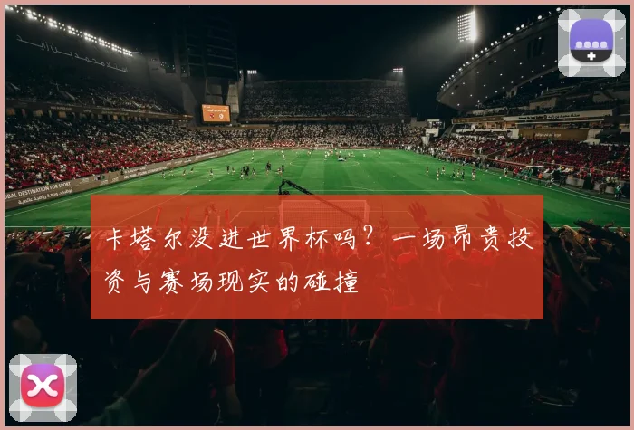 卡塔尔没进世界杯吗?一场昂贵投资与赛场现实的碰撞