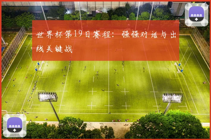 世界杯第19日赛程：强强对话与出线关键战