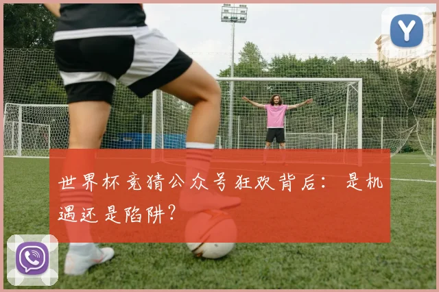 世界杯竞猜公众号狂欢背后：是机遇还是陷阱？