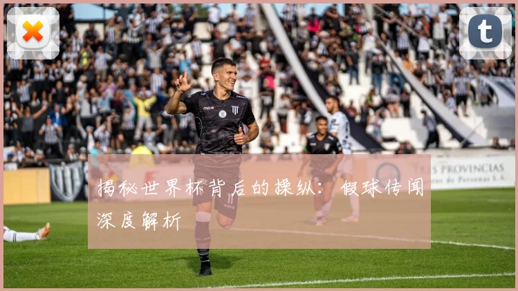 揭秘世界杯背后的操纵：假球传闻深度解析