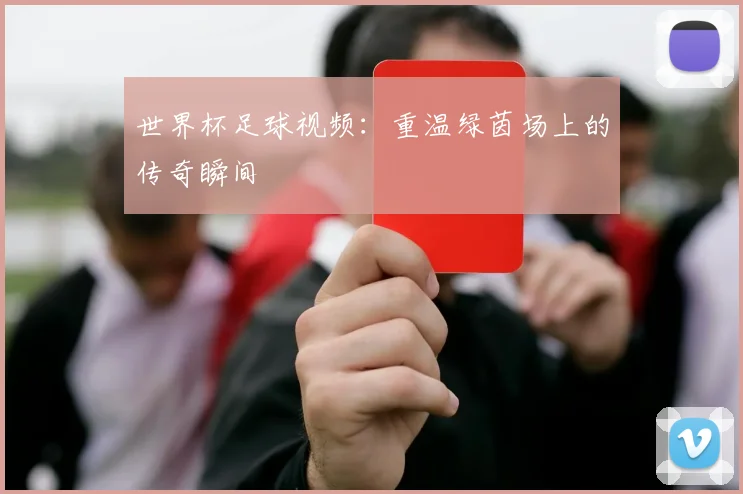 世界杯足球视频：重温绿茵场上的传奇瞬间