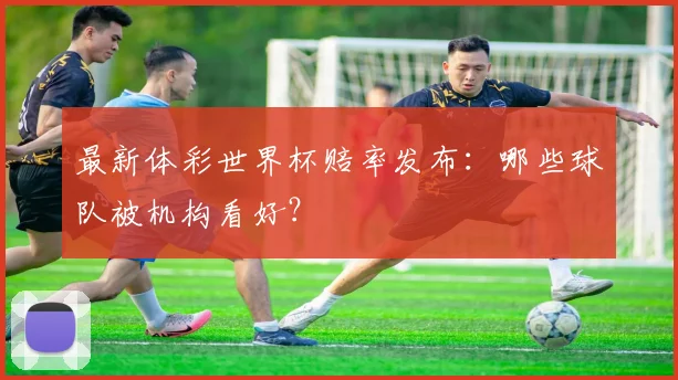 最新体彩世界杯赔率发布：哪些球队被机构看好？