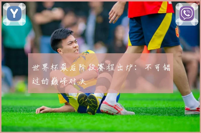 世界杯最后阶段赛程出炉：不可错过的巅峰对决
