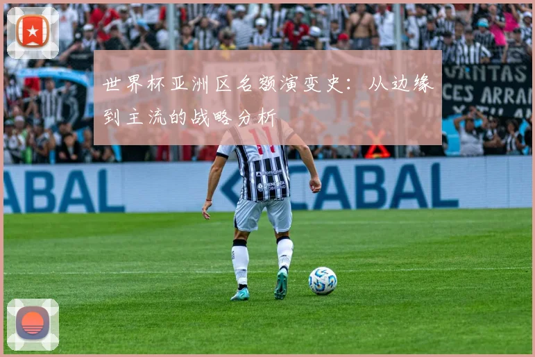 世界杯亚洲区名额演变史：从边缘到主流的战略分析