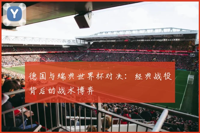 德国与瑞典世界杯对决：经典战役背后的战术博弈