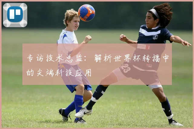 专访技术总监：解析世界杯转播中的尖端科技应用