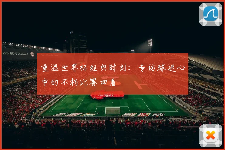 重温世界杯经典时刻：专访球迷心中的不朽比赛回看