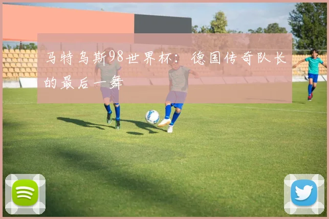 马特乌斯98世界杯：德国传奇队长的最后一舞