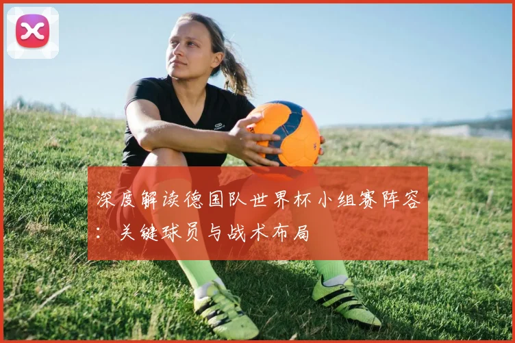 深度解读德国队世界杯小组赛阵容：关键球员与战术布局