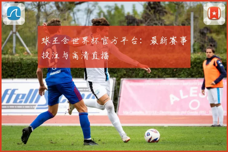 球王会世界杯官方平台：最新赛事投注与高清直播