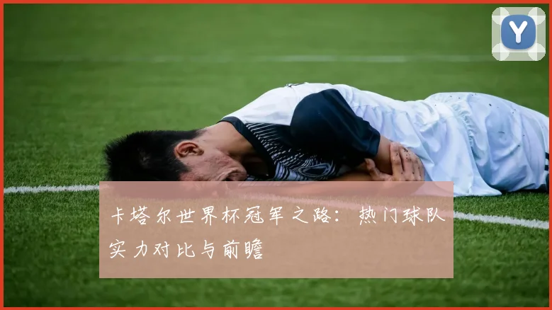卡塔尔世界杯冠军之路：热门球队实力对比与前瞻