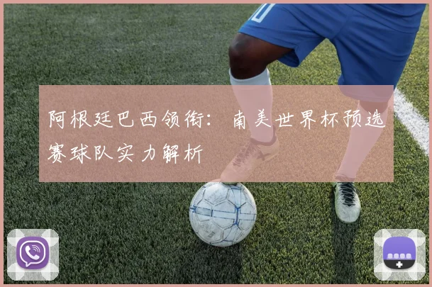 阿根廷巴西领衔：南美世界杯预选赛球队实力解析