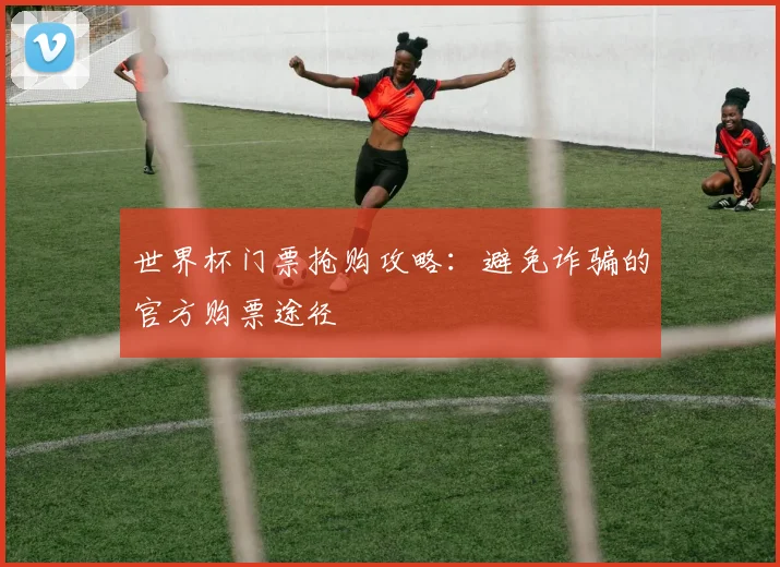 世界杯门票抢购攻略：避免诈骗的官方购票途径