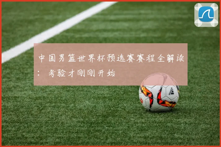 中国男篮世界杯预选赛赛程全解读：考验才刚刚开始