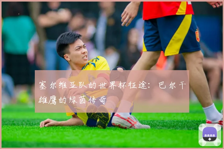 塞尔维亚队的世界杯征途：巴尔干雄鹰的绿茵传奇