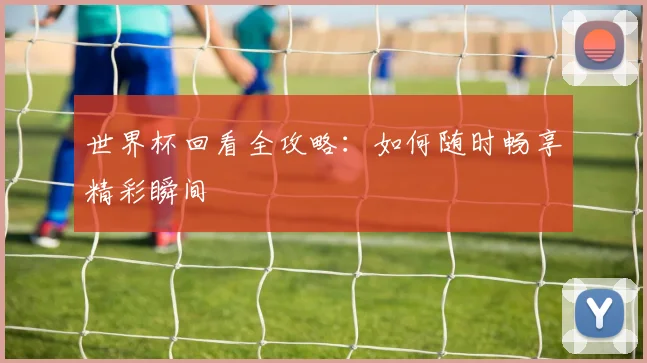 世界杯回看全攻略：如何随时畅享精彩瞬间