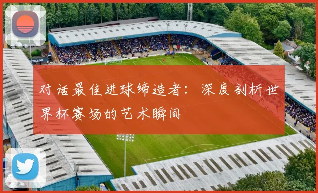 对话最佳进球缔造者：深度剖析世界杯赛场的艺术瞬间
