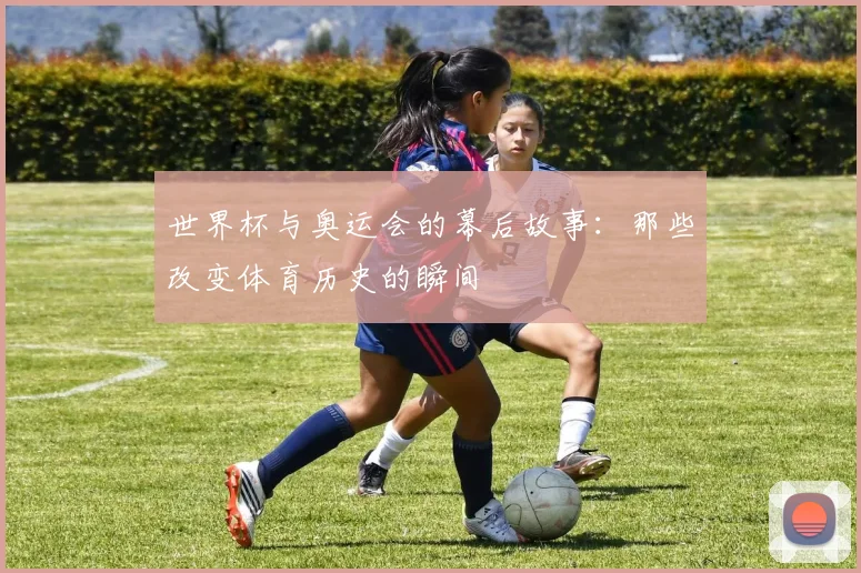 世界杯与奥运会的幕后故事：那些改变体育历史的瞬间