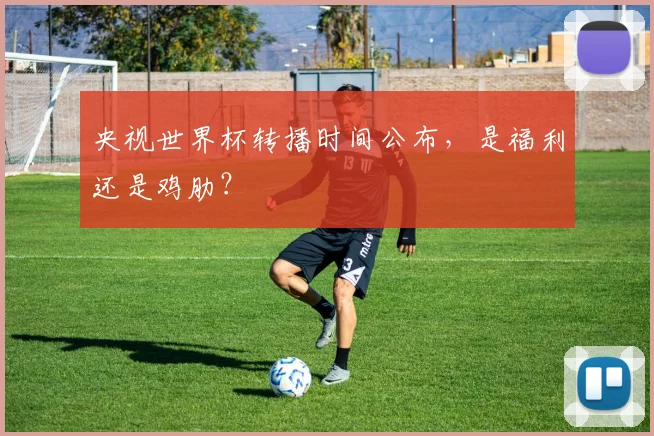 央视世界杯转播时间公布，是福利还是鸡肋？